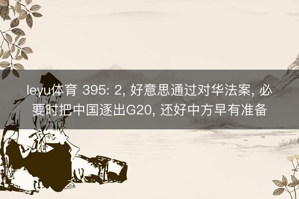 leyu体育 395: 2, 好意思通过对华法案, 必要时把中国逐出G20, 还好中方早有准备