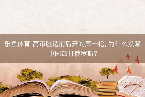 乐鱼体育 高市胜选前后开的第一枪, 为什么没瞄中国却打俄罗斯?
