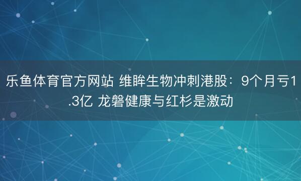 乐鱼体育官方网站 维眸生物冲刺港股：9个月亏1.3亿 龙磐健康与红杉是激动