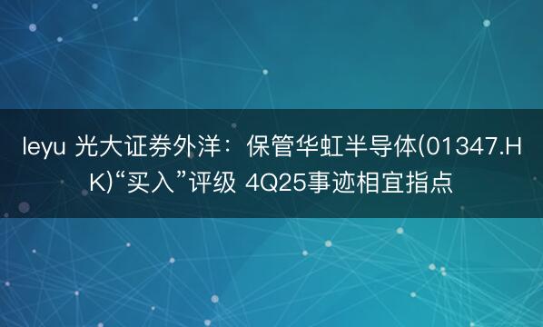leyu 光大证券外洋：保管华虹半导体(01347.HK)“买入”评级 4Q25事迹相宜指点