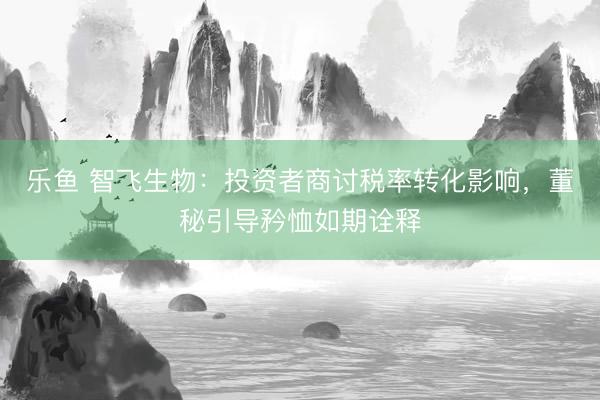 乐鱼 智飞生物：投资者商讨税率转化影响，董秘引导矜恤如期诠释