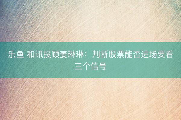 乐鱼 和讯投顾姜琳琳：判断股票能否进场要看三个信号