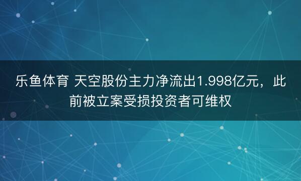 乐鱼体育 天空股份主力净流出1.998亿元，此前被立案受损投资者可维权