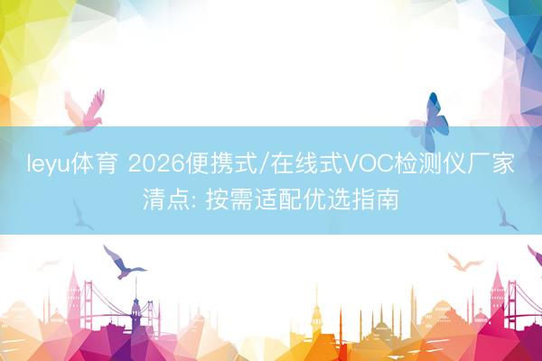 leyu体育 2026便携式/在线式VOC检测仪厂家清点: 按需适配优选指南