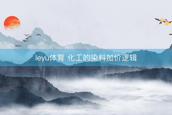 leyu体育 化工的染料加价逻辑