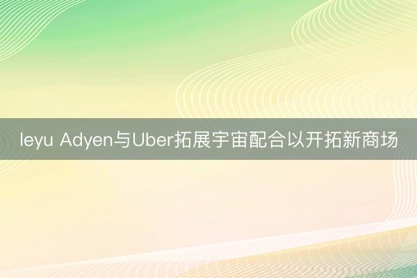 leyu Adyen与Uber拓展宇宙配合以开拓新商场