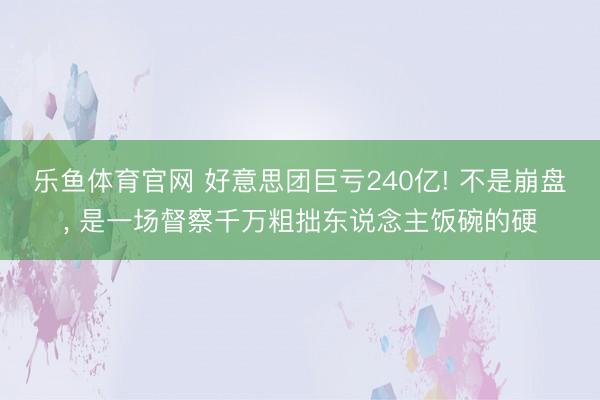 乐鱼体育官网 好意思团巨亏240亿! 不是崩盘, 是一场督察千万粗拙东说念主饭碗的硬