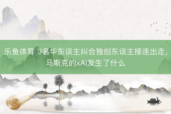 乐鱼体育 3名华东谈主纠合独创东谈主接连出走，马斯克的xAI发生了什么