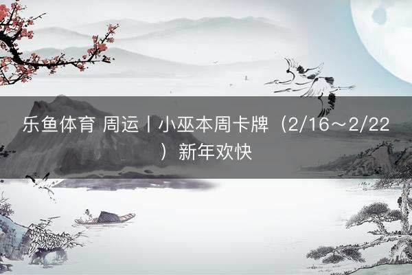乐鱼体育 周运丨小巫本周卡牌（2/16～2/22）新年欢快