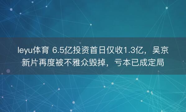 leyu体育 6.5亿投资首日仅收1.3亿，吴京新片再度被不雅众毁掉，亏本已成定局