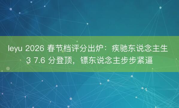 leyu 2026 春节档评分出炉:疾驰东说念主生 3 7.6 分登顶,镖东说念主步步紧逼