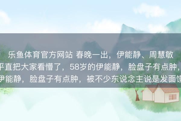 乐鱼体育官方网站 春晚一出，伊能静、周慧敏两位冻龄女神同台，平直把大家看懵了，58岁的伊能静，脸盘子有点肿，被不少东说念主说是发面馒头
