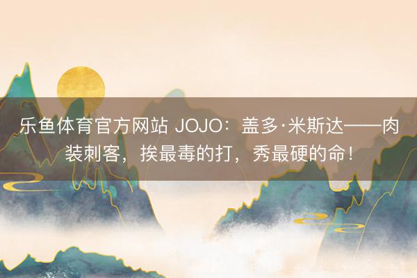 乐鱼体育官方网站 JOJO:盖多·米斯达——肉装刺客,挨最毒的打,秀最硬的命!