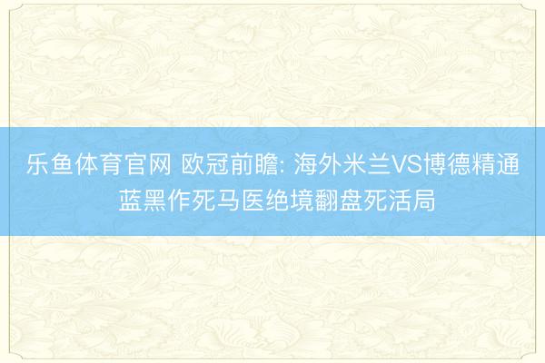 乐鱼体育官网 欧冠前瞻: 海外米兰VS博德精通 蓝黑作死马医绝境翻盘死活局