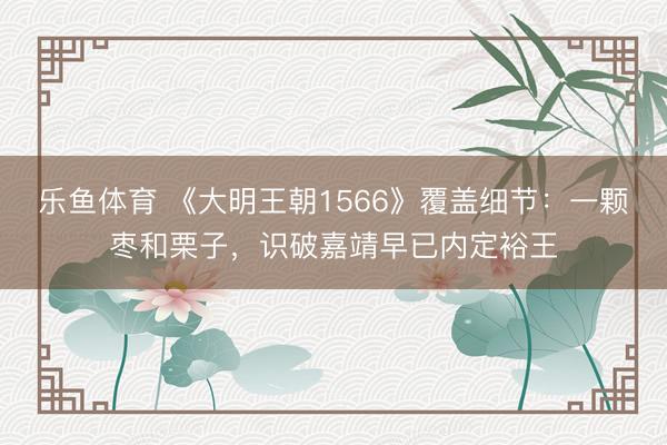 乐鱼体育 《大明王朝1566》覆盖细节:一颗枣和栗子,识破嘉靖早已内定裕王