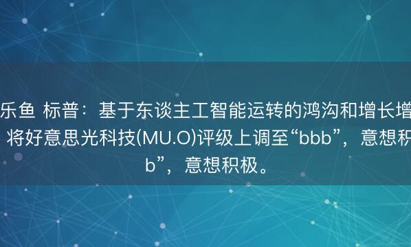 乐鱼 标普：基于东谈主工智能运转的鸿沟和增长增强，将好意思光科技(MU.O)评级上调至“bbb”，意想积极。