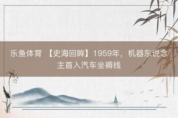 乐鱼体育 【史海回眸】1959年,机器东说念主首入汽车坐褥线