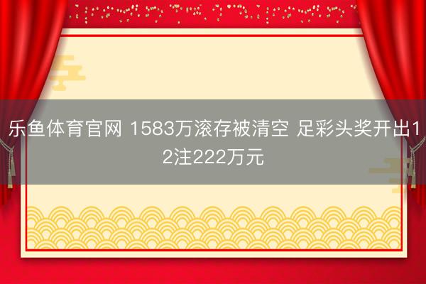 乐鱼体育官网 1583万滚存被清空 足彩头奖开出12注222万元