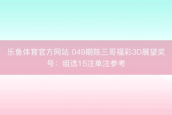乐鱼体育官方网站 049期陈三哥福彩3D展望奖号：组选15注单注参考