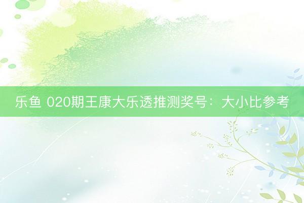 乐鱼 020期王康大乐透推测奖号：大小比参考