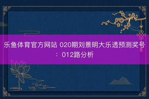 乐鱼体育官方网站 020期刘景明大乐透预测奖号:012路分析