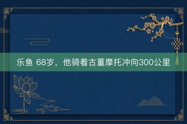 乐鱼 68岁,他骑着古董摩托冲向300公里