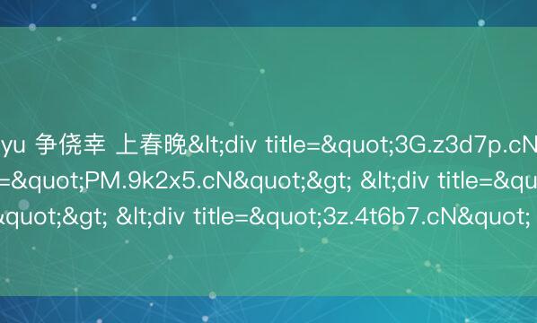 leyu 争侥幸 上春晚<div title="3G.z3d7p.cN"> <div title="PM.9k2x5.cN"> <div title="fs.q8m1r.cN"> <div title="3z.4t6b7.cN" /></div></div></div>
