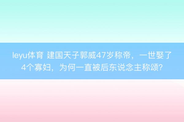 leyu体育 建国天子郭威47岁称帝,一世娶了4个寡妇,为何一直被后东说念主称颂?