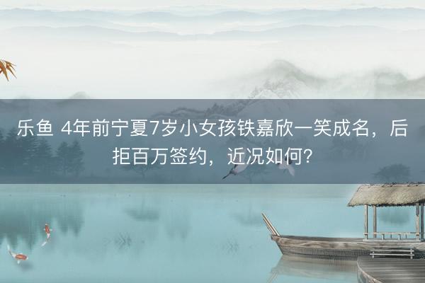 乐鱼 4年前宁夏7岁小女孩铁嘉欣一笑成名，后拒百万签约，近况如何？