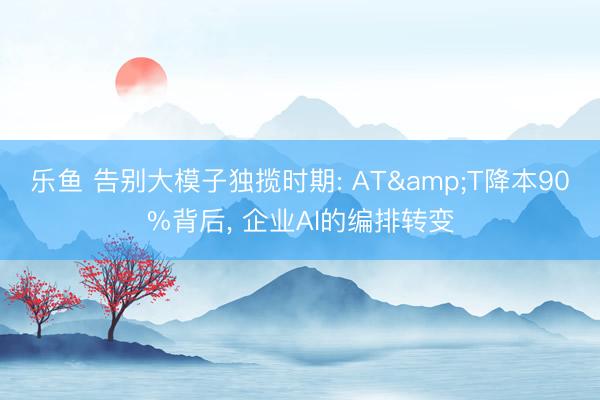 乐鱼 告别大模子独揽时期: AT&T降本90%背后， 企业AI的编排转变