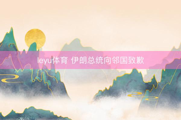leyu体育 伊朗总统向邻国致歉