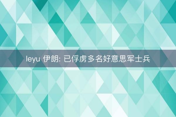 leyu 伊朗: 已俘虏多名好意思军士兵