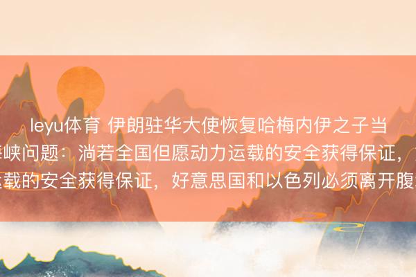 leyu体育 伊朗驻华大使恢复哈梅内伊之子当选最高魁首、霍尔木兹海峡问题：淌若全国但愿动力运载的安全获得保证，好意思国和以色列必须离开腹地区